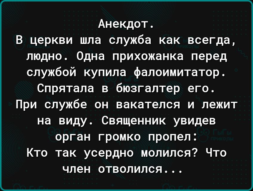 Анекдот В церкви шла служба как всегда людно Одна прихожанка перед службой купила Фапоимитатор Спрятапа в бюзгаптер его При службе он вакатепся и лежит на виду Священник увидев орган громко пропел Кто так усердно молился Что член отвалился