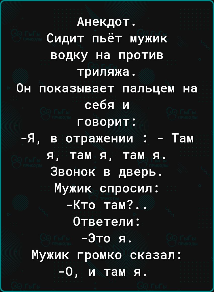 Анекдот Сидит пьёт мужик водку на против триляжа Он показывает пальцем на себя и говорит Я в отражении Там я там я там я Звонок в дверь Мужик спросил Кто там Ответели Это я Мужик громко сказал О и там я