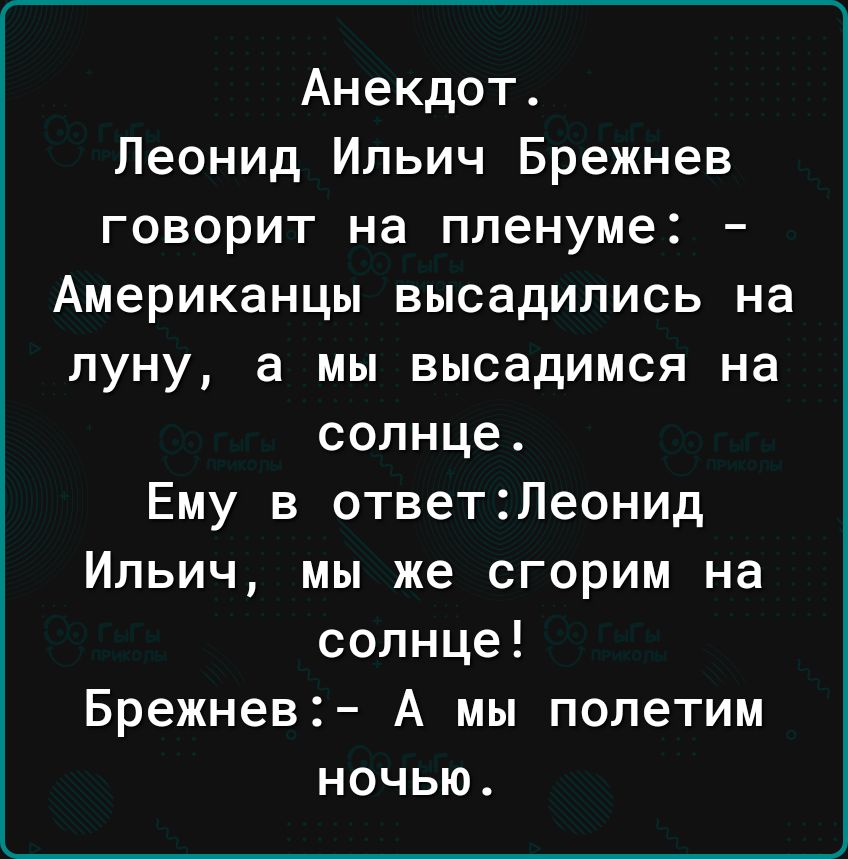 Анекдот Леонид Ильич Брежнев говорит на пленуме Американцы высадились на луну а мы высадимся на солнце Ему в ответ2Леонид Ильич мы же сгорим на солнце Брежнев А мы полетим ночью