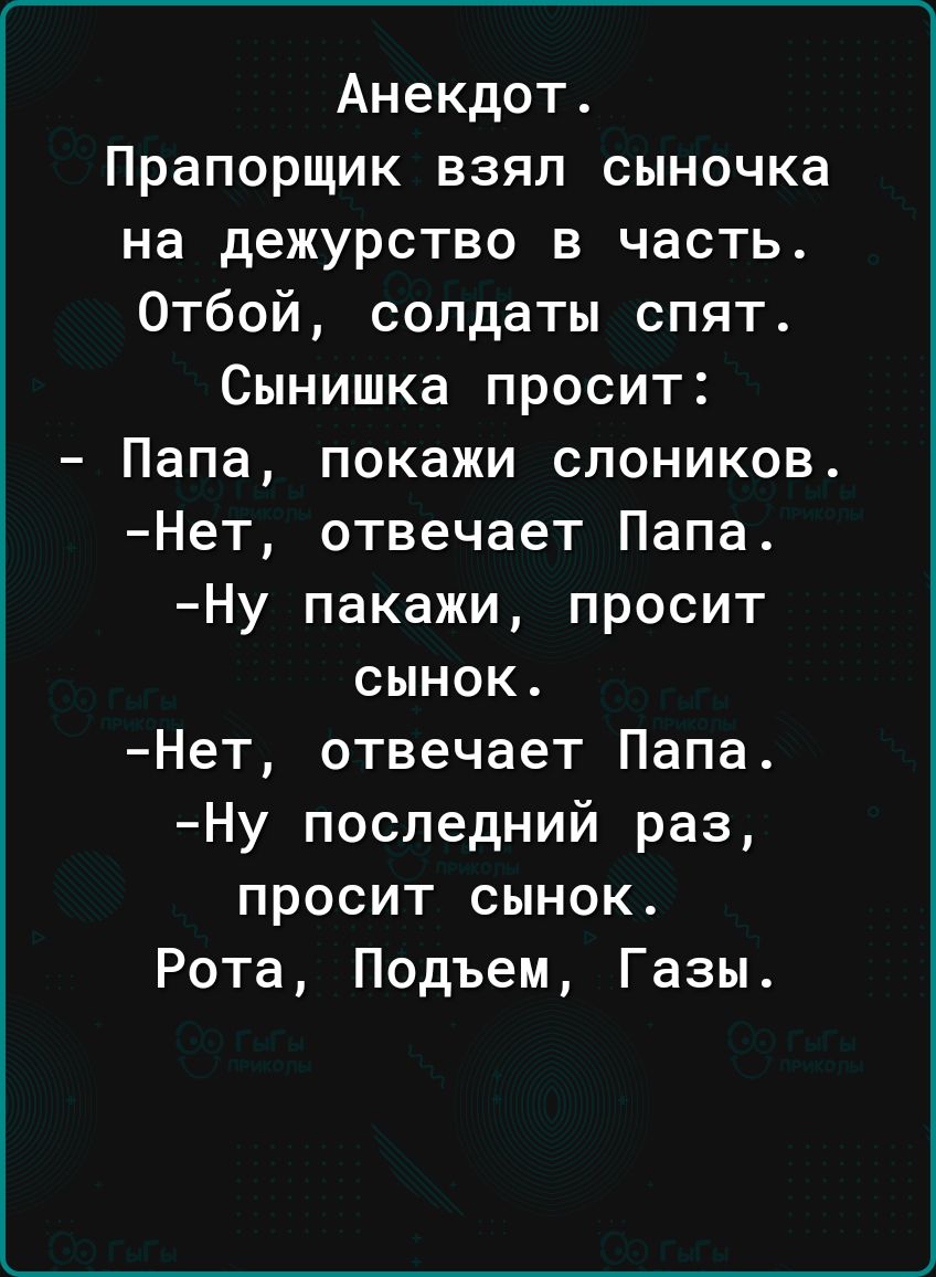 Анекдот Прапорщик ваял сыночка на дежурство в часть Отбой солдаты спят Сынишка просит Папа покажи слоников Нет отвечает Папа Ну пакажи просит сынок Нет отвечает Папа Ну последний раз просит сынок Рота Подъем Газы