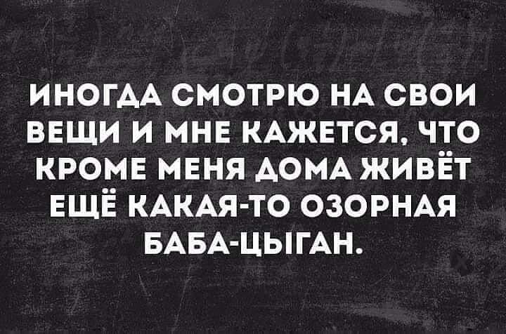 ИНОГАА смотрю НА свои вещи и мнв КАЖЕТСЯ что кромв мвня АОМА живёт ЕЩЁ КАКАЯ ТО озорнм БАБА ЦЫГАН