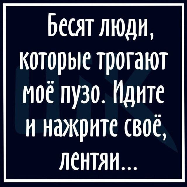 Бесят люди которые трогают моё пузо Идите и нажрнте своё лентяи