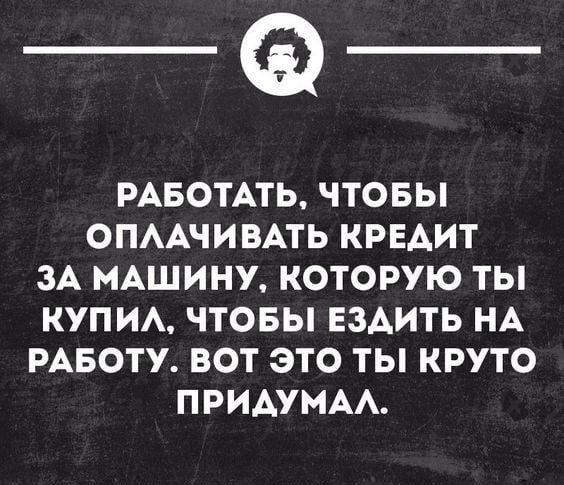 _Ф РАБОТАТЬ ЧТОБЫ ОПААЧИВАТЬ КРЕАИТ ЗА МАШИНУ КОТОРУЮ ТЫ КУПИ ЧТОБЫ ЕЗАИТЬ НА РАБОТУ ВОТ ЭТО ТЫ КРУТО ПРИАУМАА