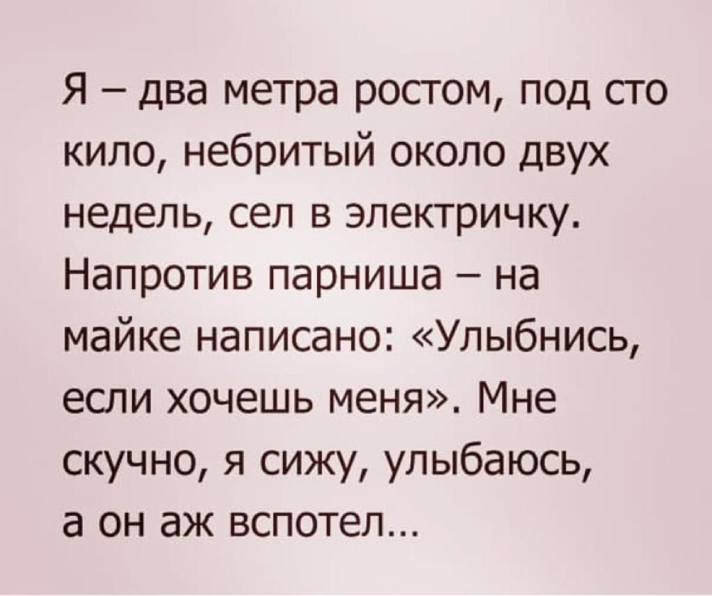 Я два метра росгом под сто кило небритый около двух недель сел в электричку Напротив парниша на майке написано Улыбнись если хочешь меня Мне скучно я сижу улыбаюсь а он аж вспотеп