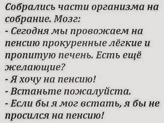 Собрались части организма на собрание Мозг Сегодня мы провожаем на пенсию прокуренныелёгкие и пропитую печень Есть ещё желающие Яхочу на пенсию Встаньте пожалуйста Если бы я мог встать я бы не просился на пенсию