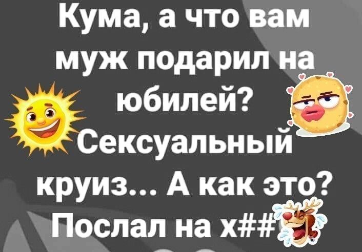 Кума а что вам муж подарил на юбилей Сексуальный круиз А как это Послал на х