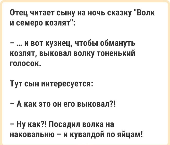 Отец читает сыну на ночь сказку Волк и семеро козлят и вот кузнец чтобы обмануть козлят выковап волку тоненький голосок Тут сын интересуется А как это он его выкопал Ну как Посадил волка на наковапьню и кувалдой по яйцам