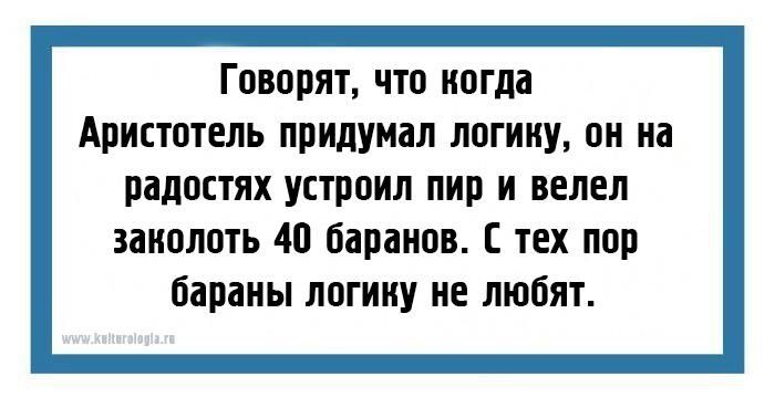 Говорят что когда Аристотель придумал логику он из радостях устроил пир и велел заколоть 40 баранов тех пор бараны логииу не любят