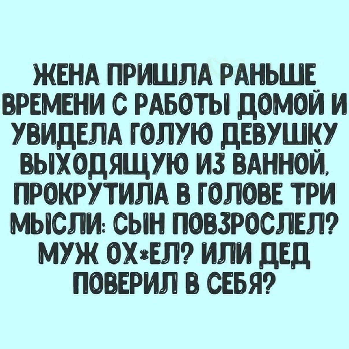 ЖЕНА ПРИШЛА РАНЬШЕ ВРЕМЕНИ С РАБОТЫ ДОМОИ И УВИДЕЛА ГОЛУЮ дЕВУШКУ ВЫХОДЯЩУЮ ИЗ ВАННОЙ ПРОКРУТИЛА В ГОЛОВЕ ТРИ МЫСЛИ СЫН ПОВЗРОСЛЕЛ МУЖ ОХгЕП ИЛИ ДЕД ПОВЕРИЛ В СЕБЯ