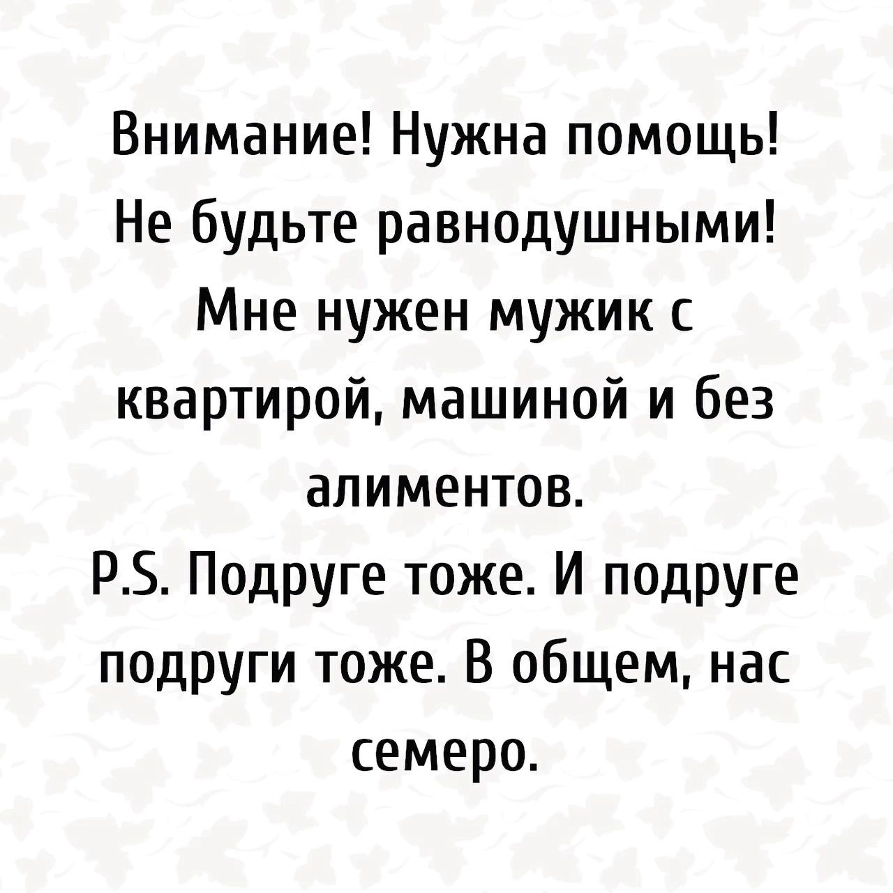 Внимание Нужна помощь Не будьте равнодушными Мне нужен мужик с квартирой машиной и без алиментов РЗ Подруге тоже И подруге подруги тоже В общем нас семеро