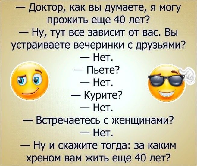 Доктор как вы думаете я могу прожить еще 40 лет Ну тут все зависит от вас Вы устраиваете вечеринки друзьями Нет Пьете Нет Курите Нет Всгречаетесь с женщинами Нет Ну и скажите тогда за каким хреном вам жить еще 40 лет