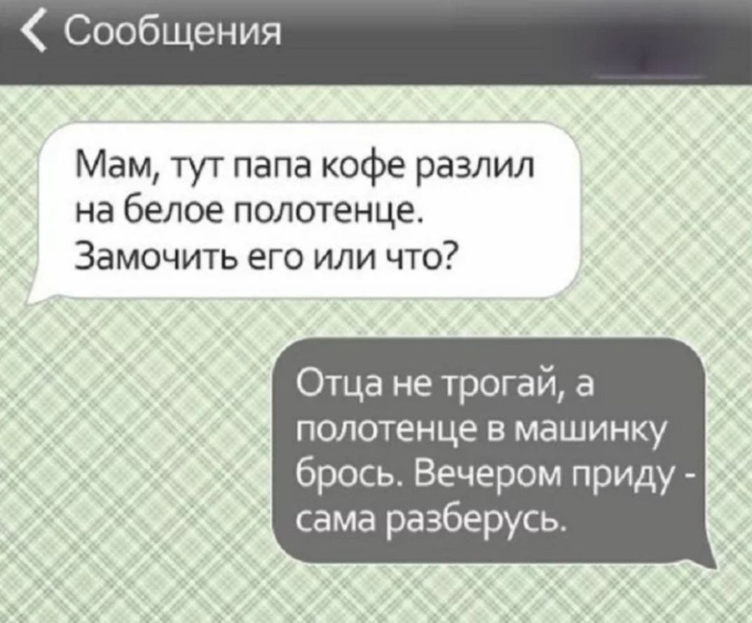 Мам тут папа кофе равчил на белое полотенце Замочить его или что Отца не 1рогай а полотенце В машинку брось Вечером приду сама разберусь