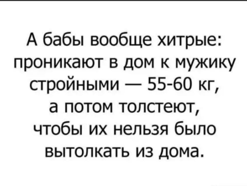 А бабы вообще хитрые проникают в дом к мужику стройными 55 60 кг а потом толсгеют чтобы их нельзя было вытолкать из дома