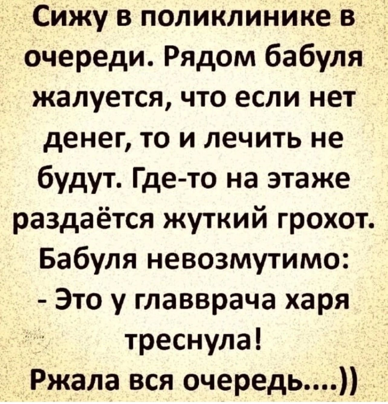 Сижу в поликлинике в очереди Рядом бабуля жалуется что если нет денег то и лечить не будут Где то на этаже раздаётся жуткий грохот Бабуля невозмутимо Это у главврача харя треснула Ржала вся очередь