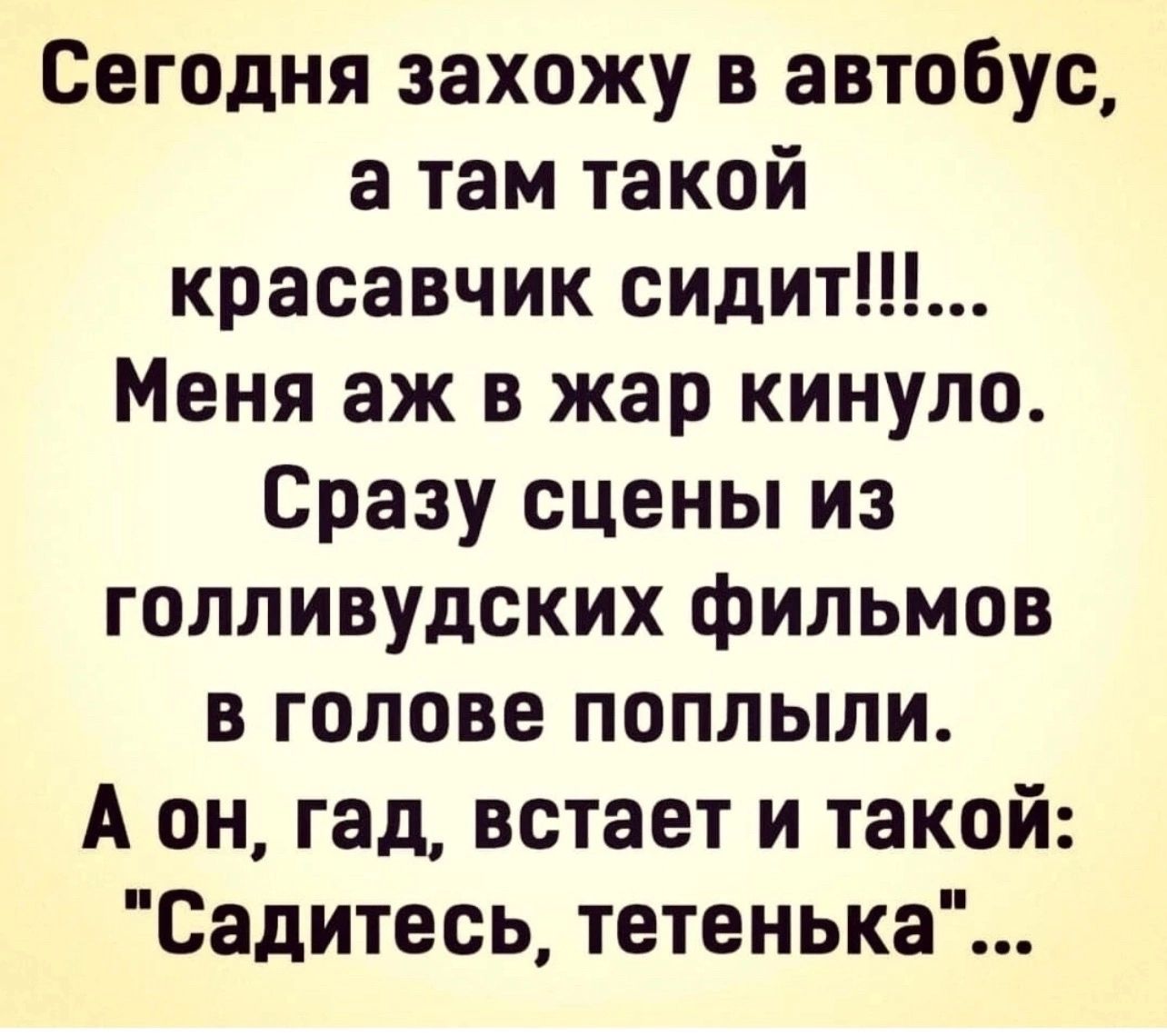 Сегодня захожу в автобус а там такой красавчик сидит Меня аж в жар кинуло Сразу сцены из голливудских фильмов в голове поплыли А он гад встает и такой Садитесь тетенька