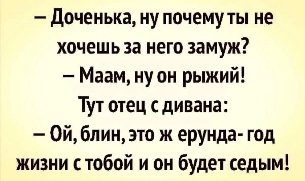 Доченька ну почему ты не хочешь за него замуж Маам ну он рыжий Тут отец с дивана Ой блин это ж ерунда год жизни с тобой и он будет седым