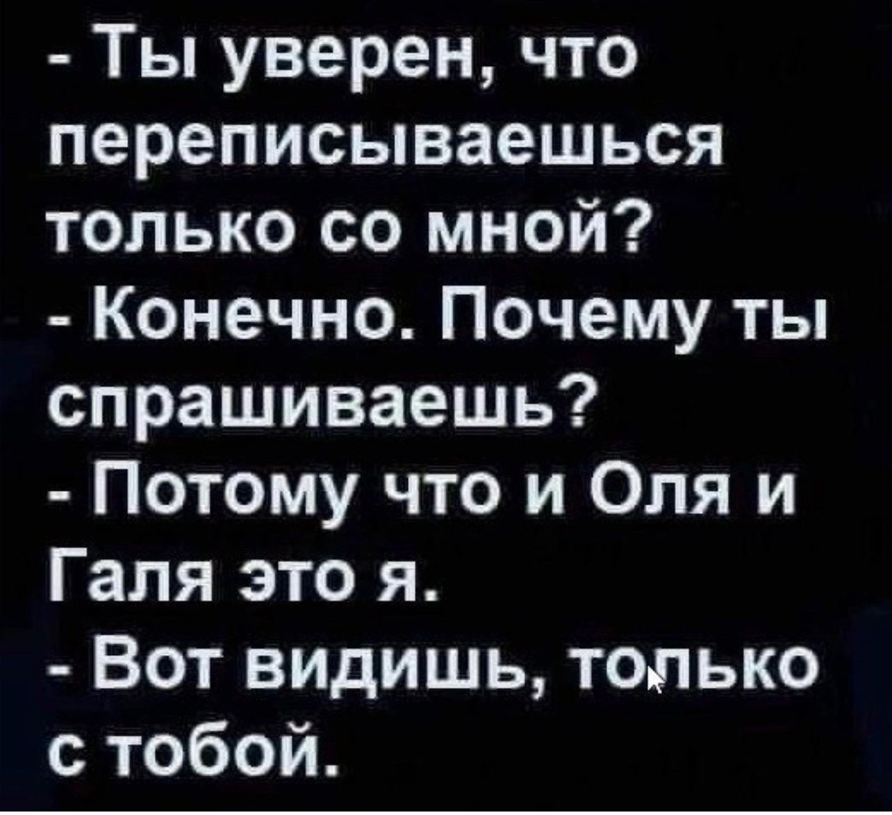 Ты уверен что переписываешься только со мной Конечно Почему ты спрашиваешь Потому что и Оля и Галя это я Вот видишь только с тобой