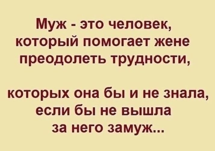 Муж это человек который помогает жене преодолеть трудности которых она бы и не знала если бы не вышла за него замуж