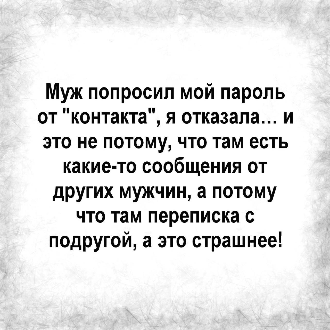 Муж попросил мой пароль от контакта я отказала и это не потому что там есть какие то сообщения от других мужчин а потому что там переписка с подругой а это страшнее