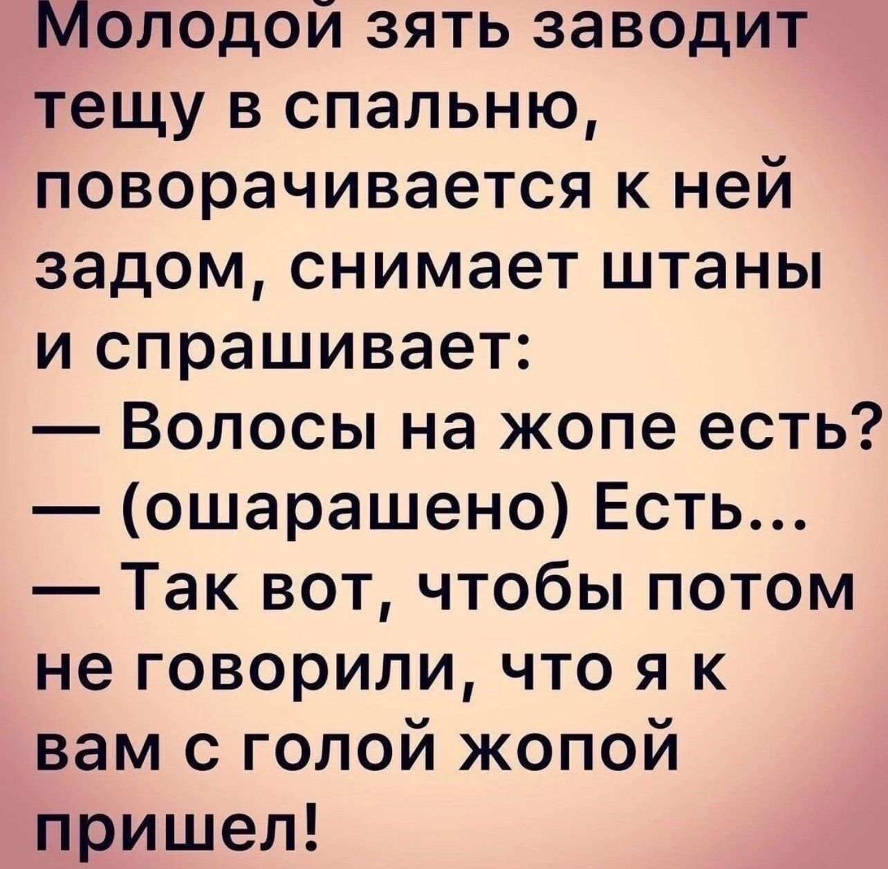 Молодои зять заводит тещу в спальню поворачивается к ней задом снимает штаны и спрашивает Волосы на жопе есть ошарашено Есть Так вот чтобы потом не говорили что я к вам с голой жопой пришел