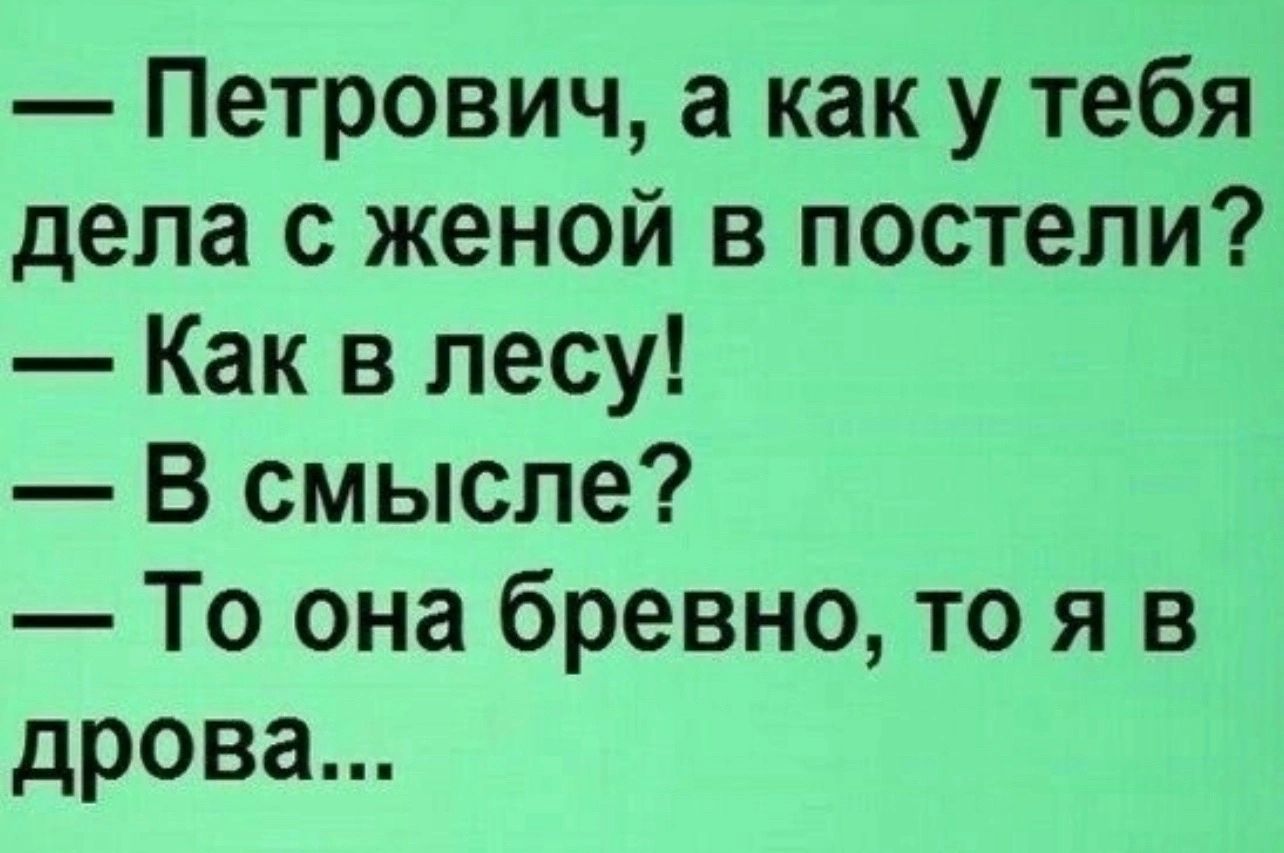 Петрович а как у тебя дела с женой в постели Как в лесу В смысле То она бревно то я в дрова