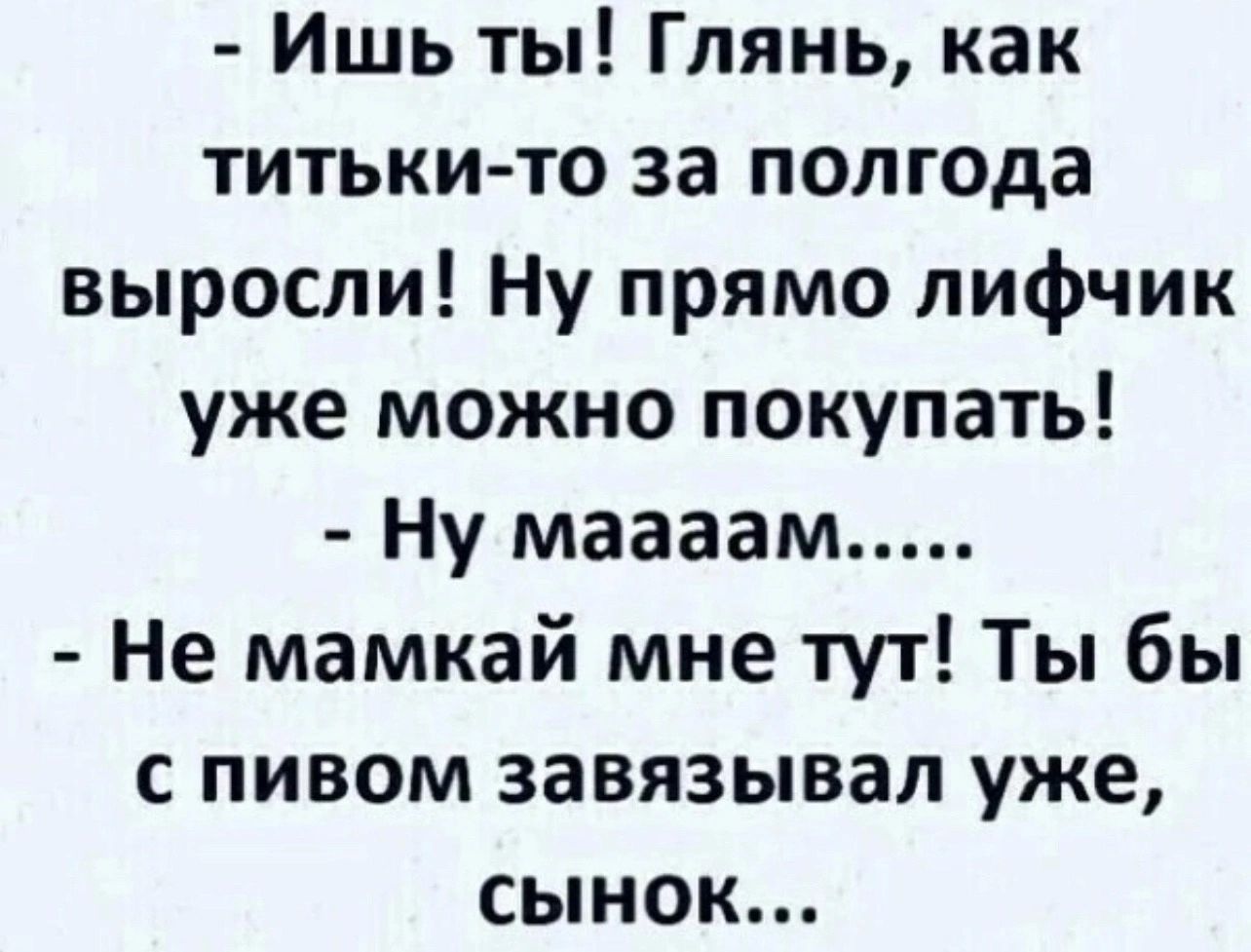 Ишь ты Глянь как титьки то за полгода выросли Ну прямо лифчик уже можно покупать Ну маааам Не мамкай мне тут Ты бы с пивом завязывал уже сынок