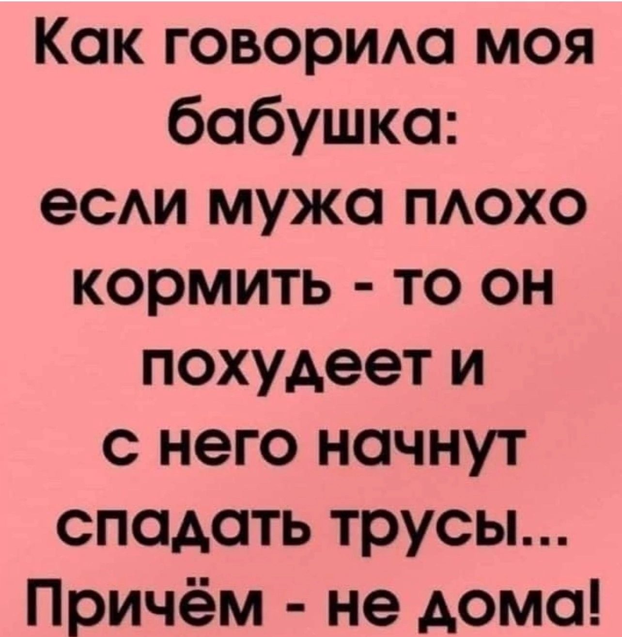 Как говорила моя бабушка если мужа плохо кормить то он похудеет и с него начнут спадать трусы Причём не дома