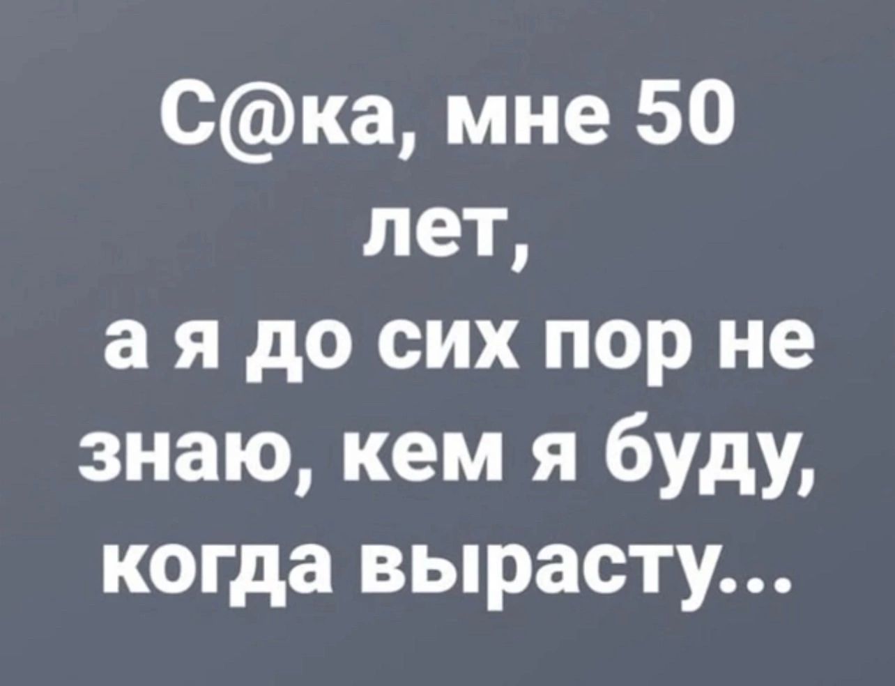 Ска мне 50 лет ая до сих пор не знаю кем я буду когда вырасту