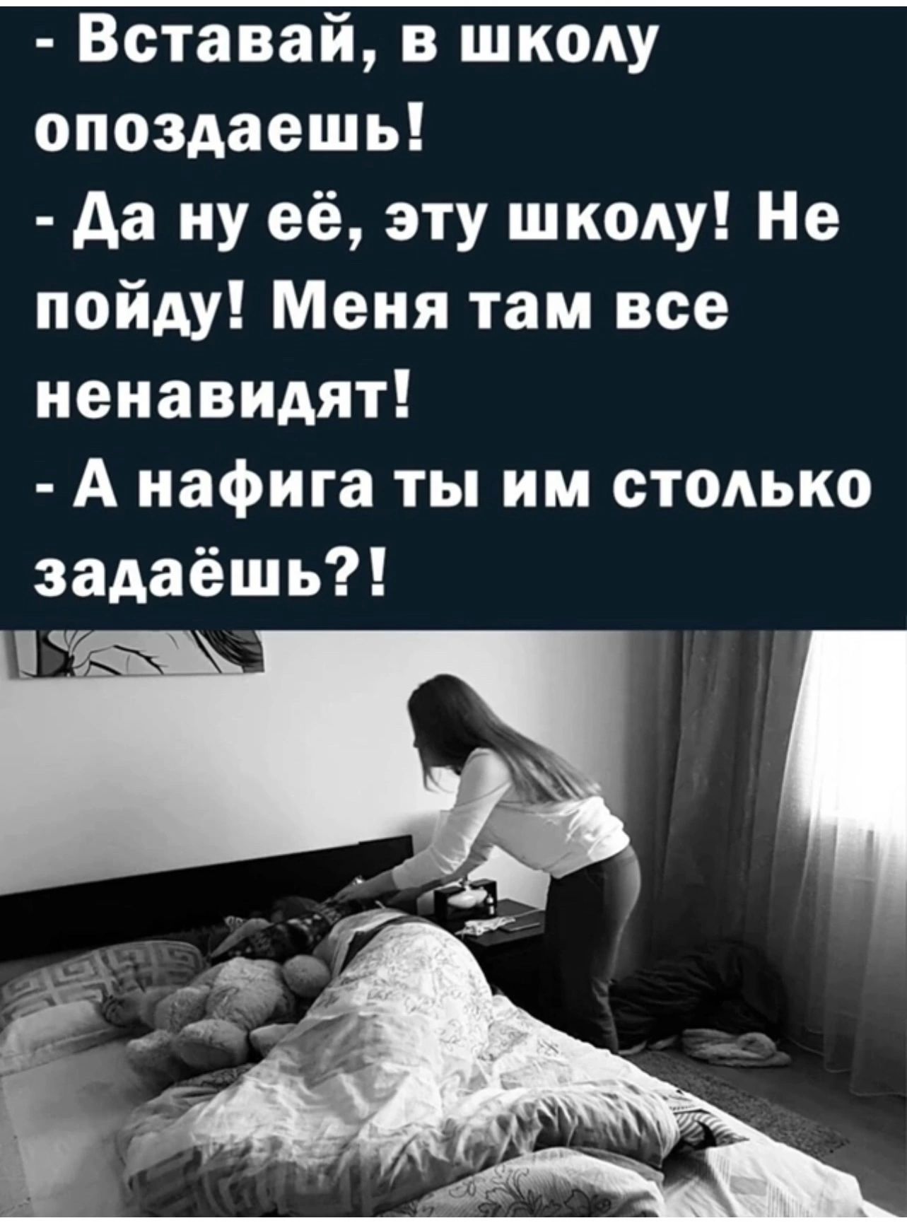 Вставай в школу опоздаешь Да ну её эту школу Не пойду Меня там все ненавидят А нафига ты им столько задаёшь