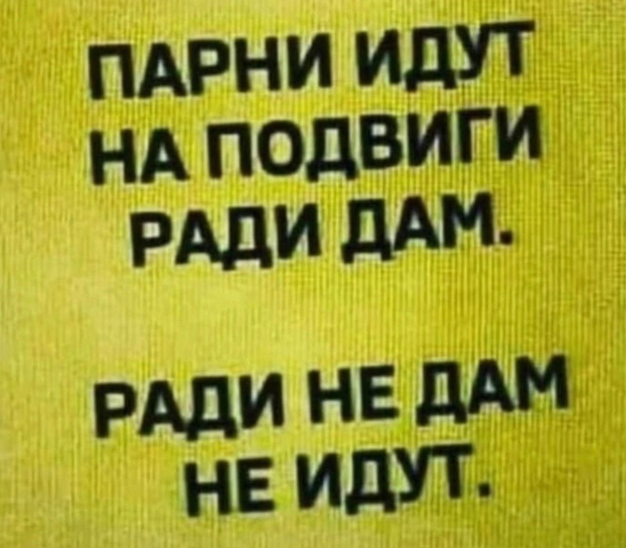 ПАРНИ ИДУТ НА ПОДВИГИ РАДИ ДАМ РАДИ НЕ ДАМ НЕ ИДУТ