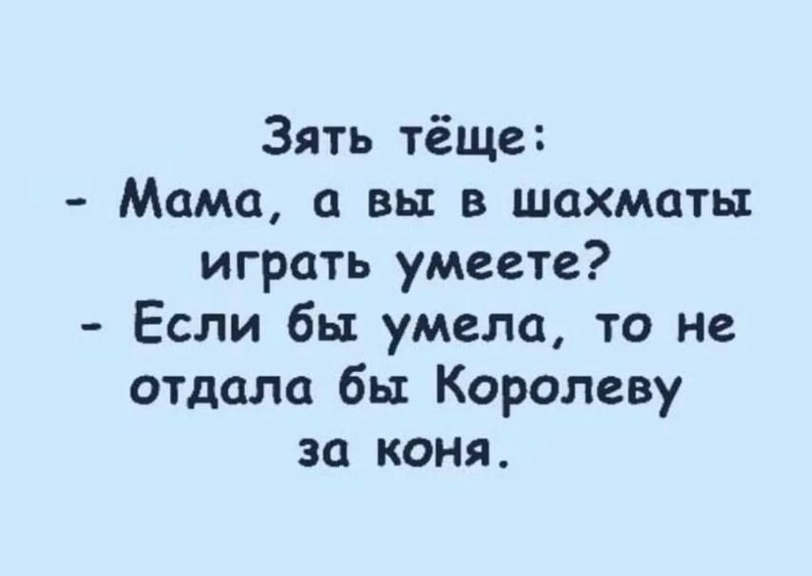 Зять тёще Мама а вы в шахматы играть умеете Если бы умела то не отдала бы Королеву за коня