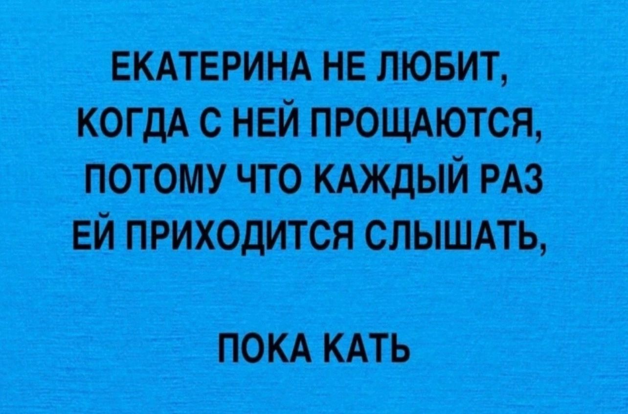 ЕКАТЕРИНА НЕ ЛЮБИТ КОГДА С НЕЙ ПРОЩАЮТСЯ ПОТОМУ ЧТО КАЖДЫЙ РАЗ ЕЙ ПРИХОДИТСЯ СЛЫШАТЬ ПОКА КАТЬ