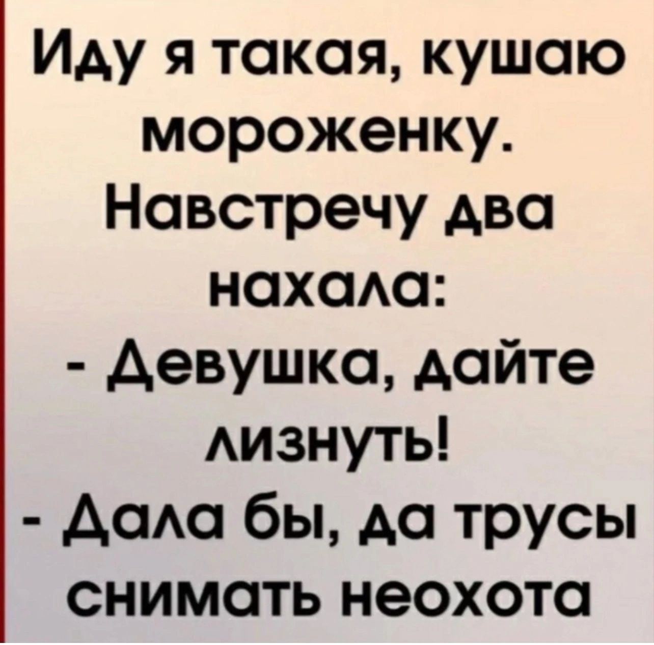 Иду я такая кушаю мороженку Навстречу два нахала Девушка дайте лизнуть Дала бы да трусы снимать неохота