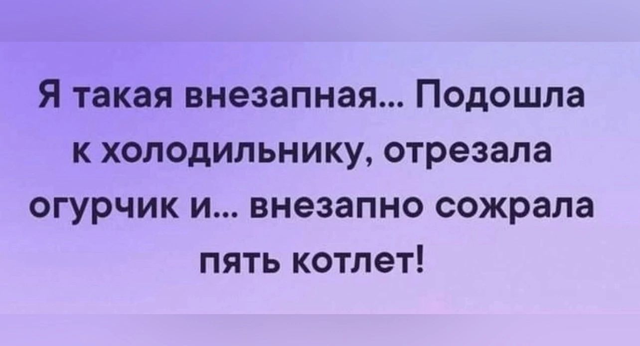 Я такая внезапная Подошла к холодильнику отрезала огурчик и внезапно сожрала пять котлет