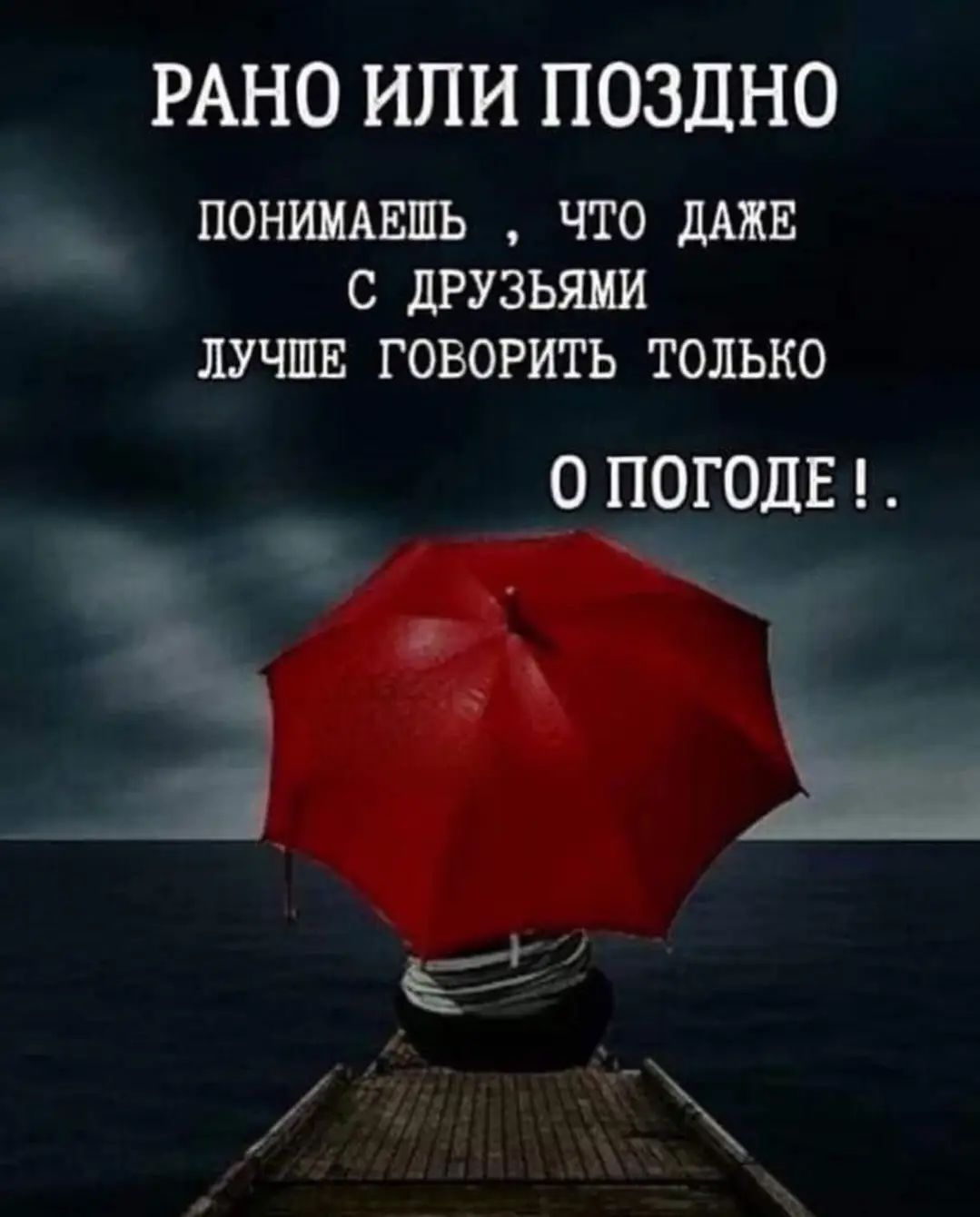 РАНО ИЛИ ПОЗДНО
ПОНИМАЕШЬ , ЧТО ДАЖЕ
С ДРУЗЬЯМИ
ЛУЧШЕ ГОВОРИТЬ ТОЛЬКО
О ПОГОДЕ !.