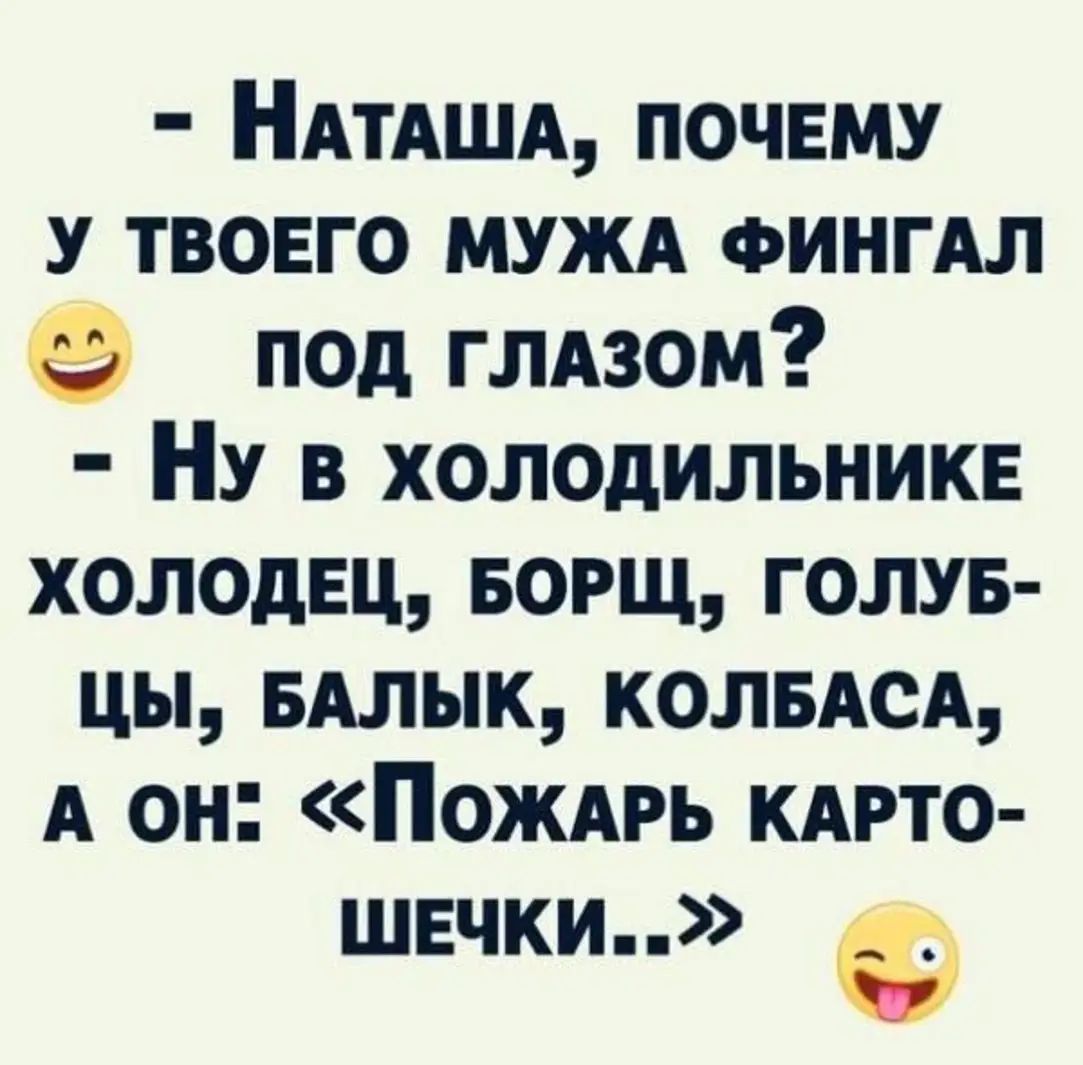 - Наташа, почему у твоего мужа фингал под глазом?
- Ну в холодильнике холодец, борщ, голубцы, балыка, колбасы, а он: «Пожарь картошечки..»