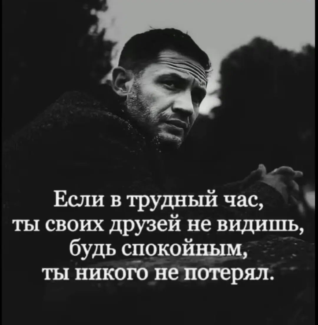 Если в трудный час, ты своих друзей не видишь, будь спокойным, ты никого не потерял.