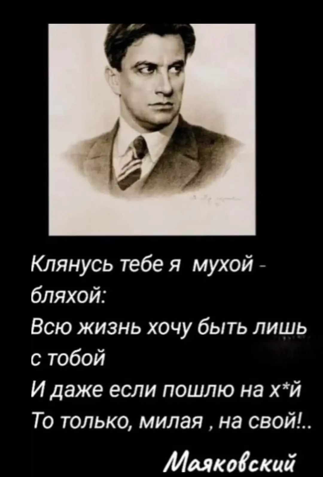 Клянусь тебе я мухой - бляхий:
Всю жизнь хочу быть лишь с тобой
И даже если пошлю на х*й
То только, милая, на свой!..
Маяковский
