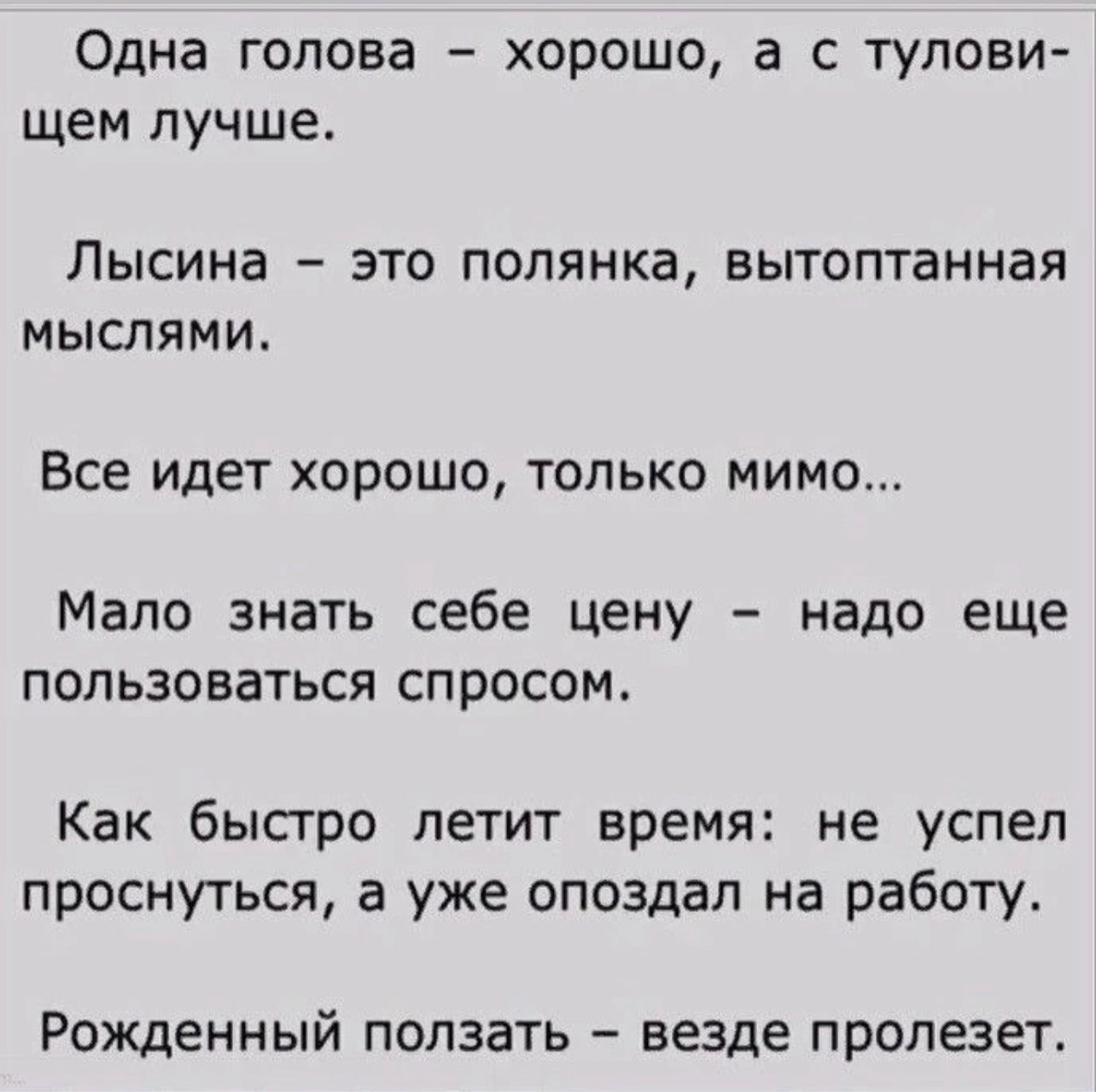 Одна голова – хорошо, а с туловищем лучше.

Лысина – это поляна, вытаптанная мыслями.

Все идет хорошо, только мимо...

Мало знать себе цену – надо еще пользоваться спросом.

Как быстро летит время: не успел проснуться, а уже опоздал на работу.

Рожденный ползать, везде пролезет.