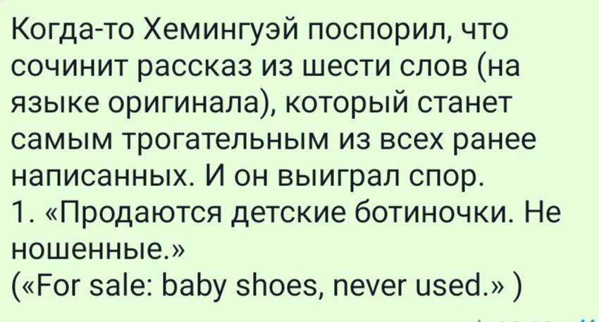 Когда то Хемингуэй поспорил что сочинит рассказ из шести слов на языке оригинала который станет самым трогательным из всех ранее написанных И он выиграл спор 1 Продаются детские ботиночки Не ношенные Рог ае1ЬаЬу зЬоез печет изесі
