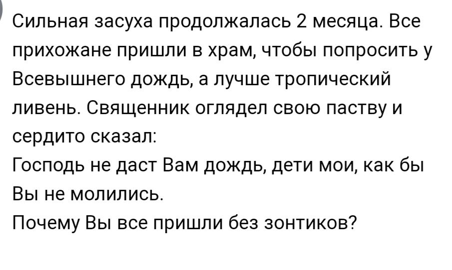 Сильная засуха продолжалась 2 месяца Все прихожане пришли в храм чтобы попросить у Всевышнего дождь а лучше тропический ливень Священник оглядел свою паству и сердито сказал Господь не даст Вам дождь дети мои как бы Вы не молились Почему Вы все пришпи без зонтиков