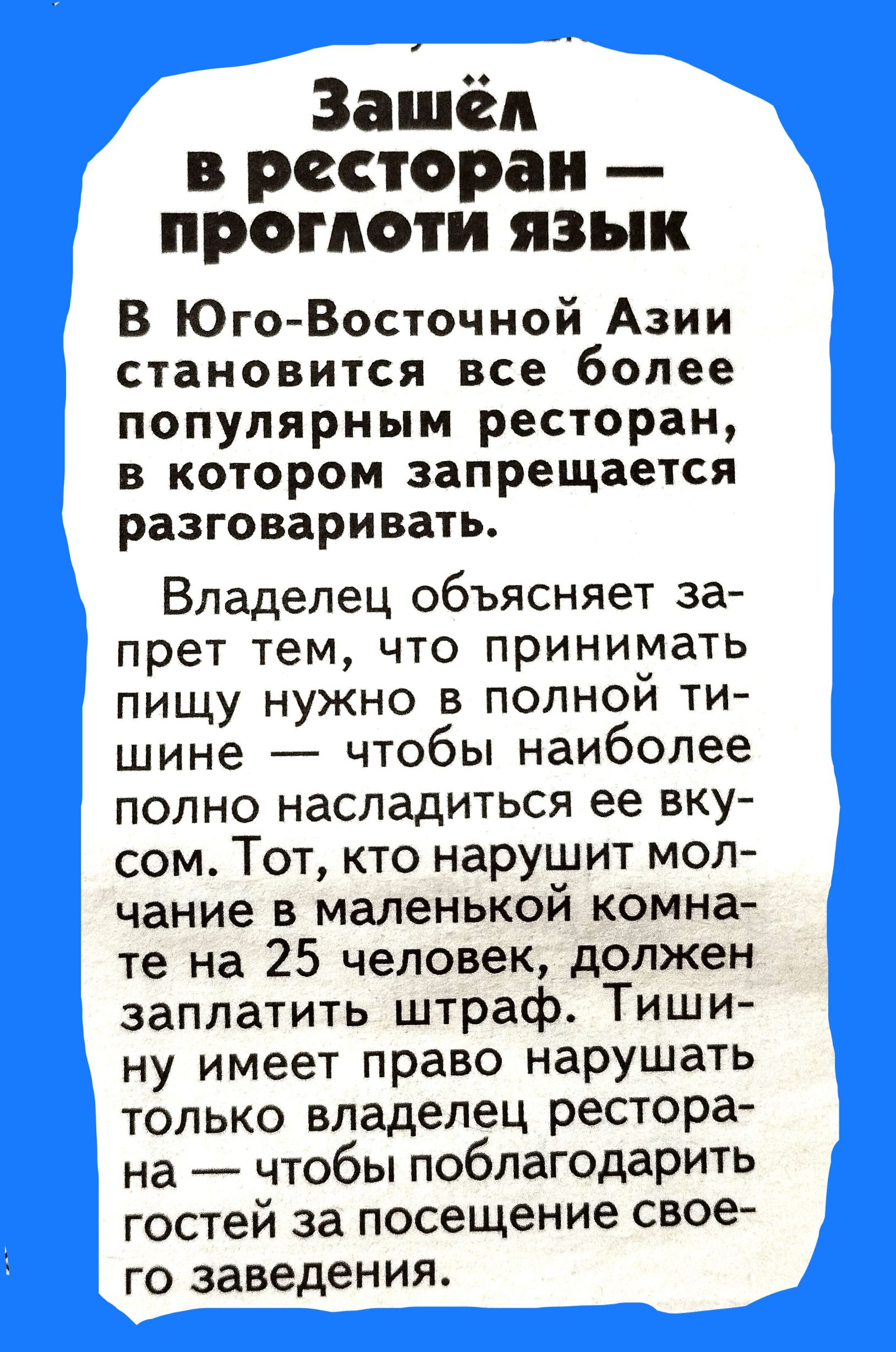 Зашёл в ресторан проглоти язык В ЮгоВосточной Азии становится все более популярным ресторан в котором запрещается разговаривать Владелец объясняет за прет тем ЧТО принимать пищу нужно в полной ти шине чтобы наиболее полно насладиться ее вку сом Тот кто нарушит мол чание в маленькой комна те На 25 человек должен заплатить штраф Тиши ну имеет право нарушать только владелец рестора на чтобы поблагода
