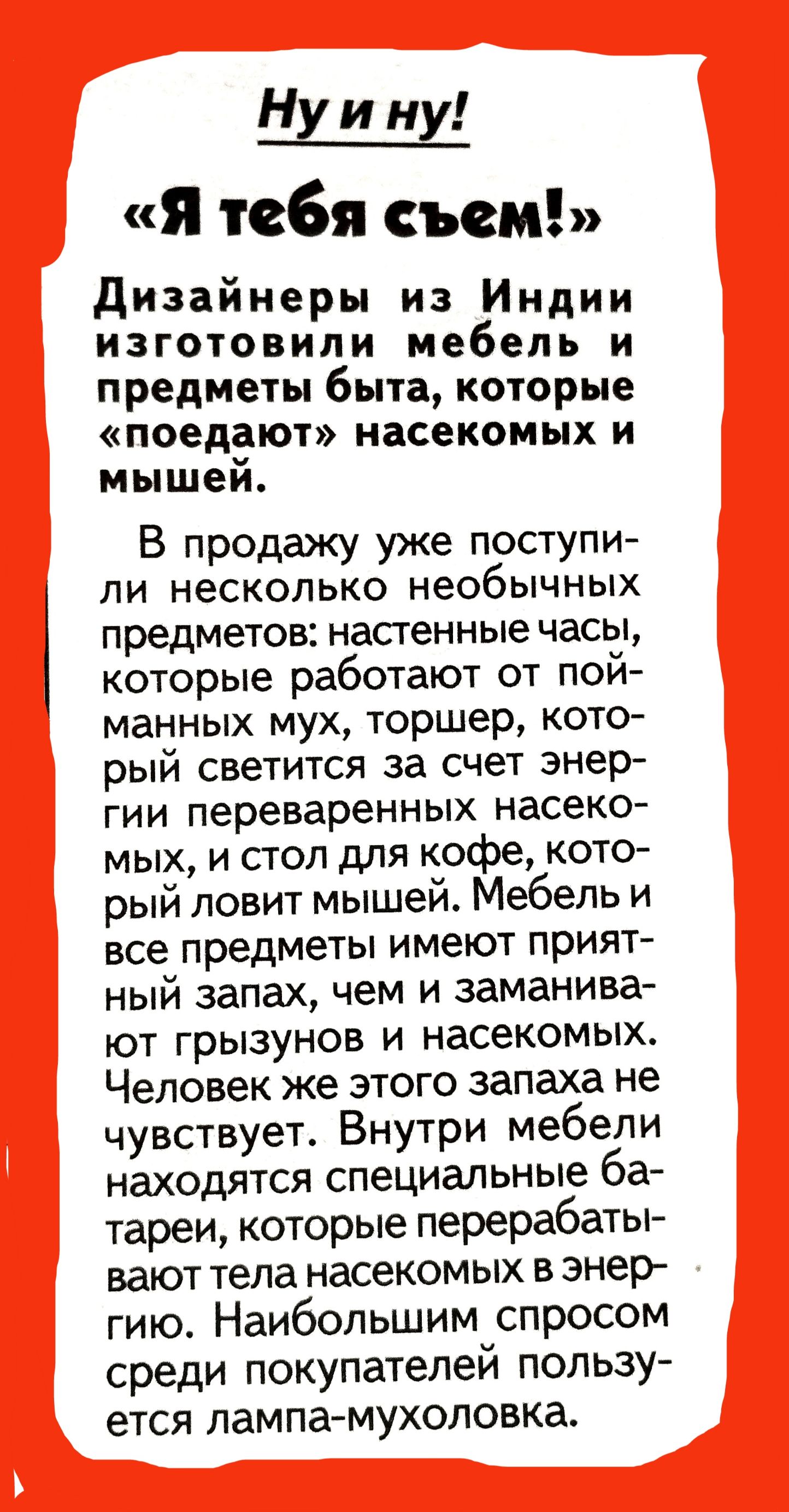 Н и ну я тебя съем дизайнеры из Индии изготовили мебель и предметы быта которые поедают насекомых и мышей В продажу уже поступи ли несколько необычных предметов насгенные часы которые работают от пой манных мух торшер кото рый светится за счет энер гии переваренных насеко мых и стол для кофе кото рый ловит мышей Мебель и все предметы имеют прият ный запах чем и заманива ют грызунов и насекомых Чел