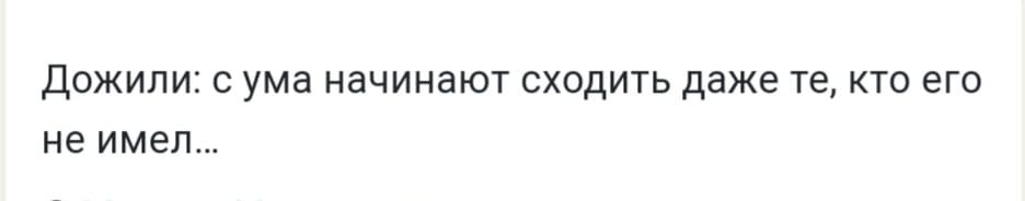 Дожипи ума начинают сходить даже те кто его не имел