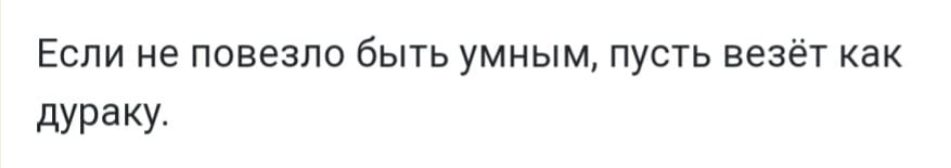 ЕСПИ не ПОВЭЗЛО бЫТЬ умным ПУСТЬ ВБЗЁТ как дураку