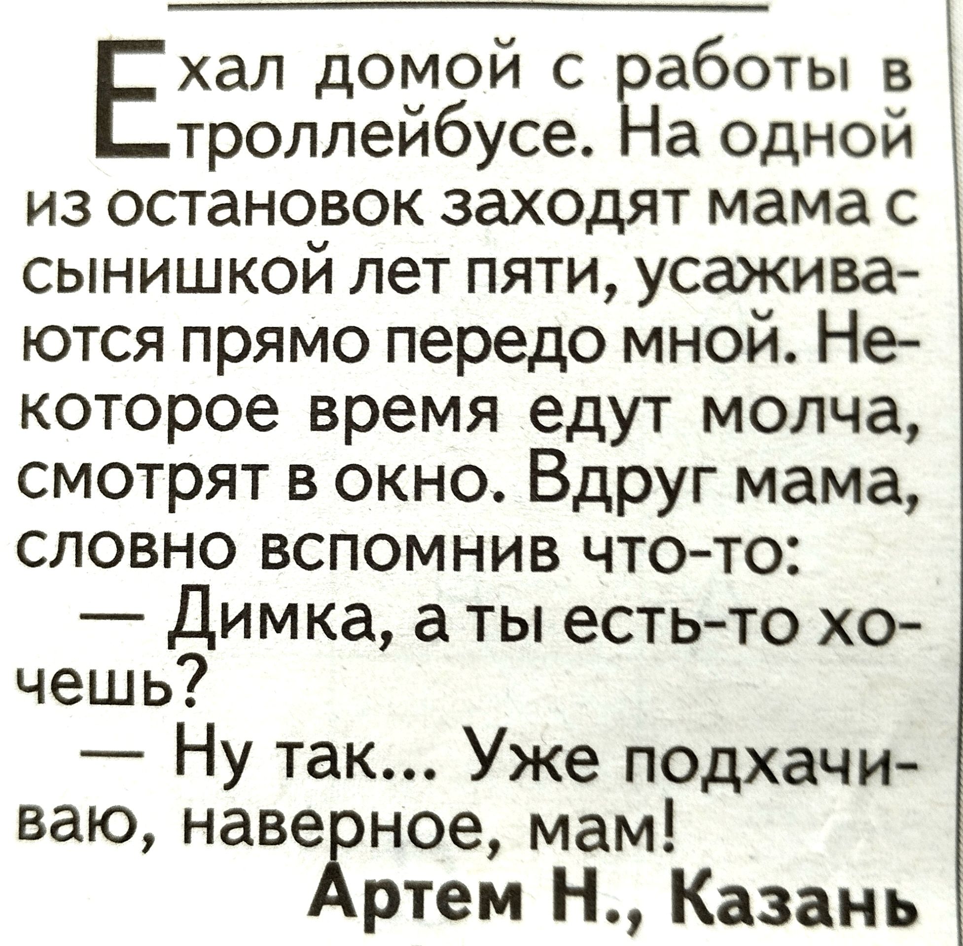 Ехал домой с работы в троллейбусе На одной из остановок заходят мама с сынишкой лет пяти усажива ются прямо передо мной Не которое время едут молча смотрят в окно Вдруг мама словно вспомнив что то Димка а ты есть то хо чешь Ну так Уже подхачи ваю наве ное мам ртем Н Казань