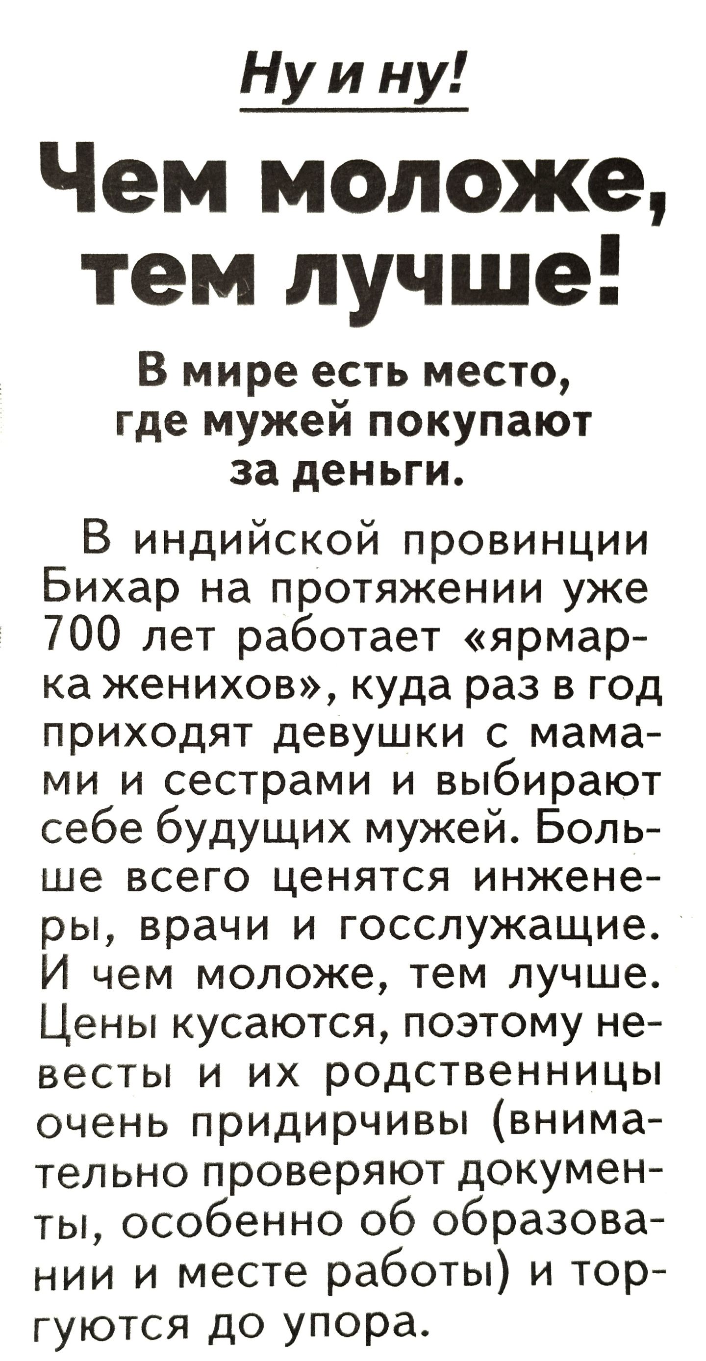 Ну и ну Чем моложе тем лучше В мире есть место где мужей покупают за деньги В индийской провинции Бихар на протяжении уже 700 лет работает ярмар ка женихов куда раз в год приходят девушки с мама ми и сестрами и выбирают себе будущих мужей Боль ше всего ценятся инжене ры врачи и госслужащие И чем моложе тем лучше Цены кусаются поэтому не весты и их родственницы очень придирчивы внима тельно проверя