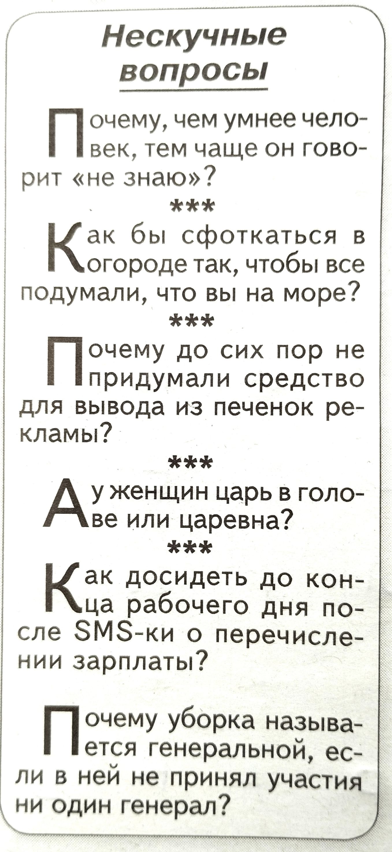 Нескучные вопросы П очему чем умнее чело век тем чаще он гово рит не знаю Как бы сфоткаться в огороде так чтобы все подумали что вы на море Почему до сих пор не придумали средство для вывода из печенок ре кламы у женщин царь в голо ве или царевна Как досидеть до кон ца рабочего дня по сле ЗМЗки о перечисле нии зарплаты Почему уборка называ ется генеральной ес ли в неи не принял участия ни один ген