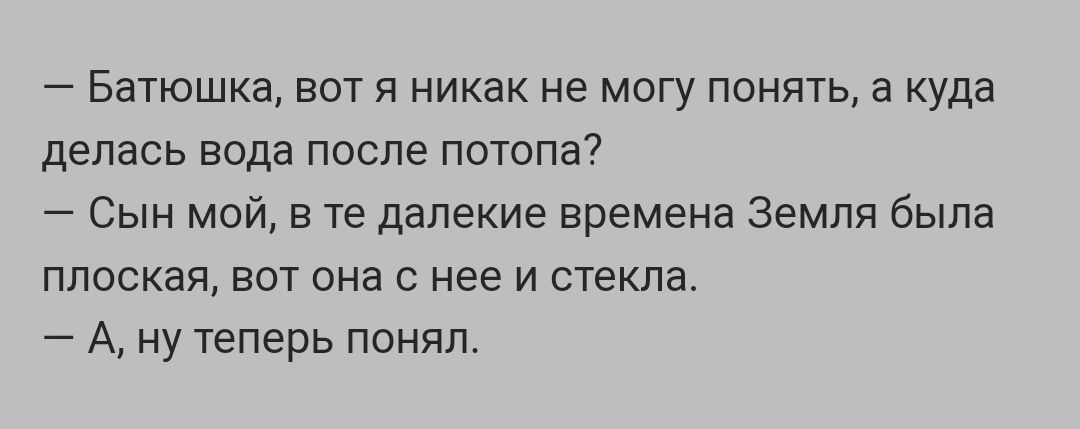 _ Батюшка ВОТ Я НИКЭК не МОГУ ПОНЯТЬ а куда делась вода после потопа Сын мой в те далекие времена Земля была ППОСКЭЯ ВОТ она С нее И СТЕКЛЕ А ну теперь понял