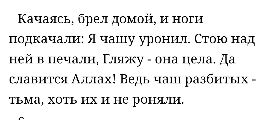Качаясь брел домой и ноги подкачал1 Я чашу уронил Стою над ней в печали Гляжу _ она цела Да славится Аллах Ведь чаш разбитых тьма хоть их и не роняли